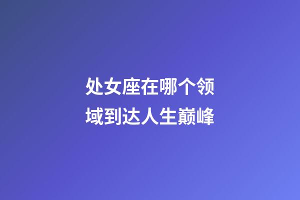 处女座在哪个领域到达人生巅峰-第1张-星座运势-玄机派