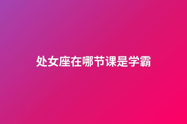 处女座在哪节课是学霸-第1张-星座运势-玄机派