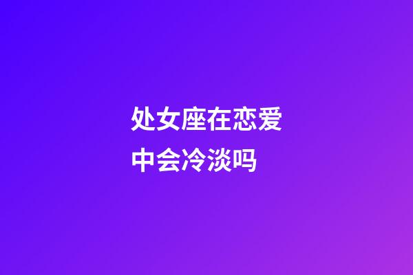 处女座在恋爱中会冷淡吗-第1张-星座运势-玄机派