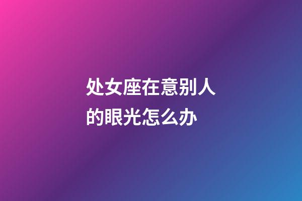 处女座在意别人的眼光怎么办-第1张-星座运势-玄机派