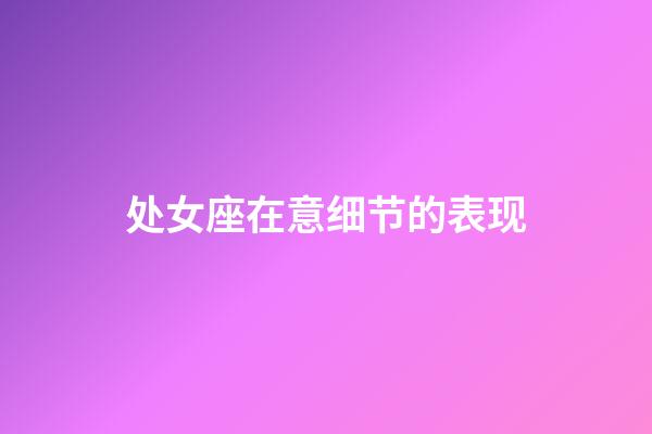 处女座在意细节的表现-第1张-星座运势-玄机派