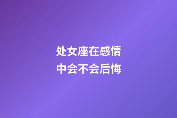 处女座在感情中会不会后悔-第1张-星座运势-玄机派