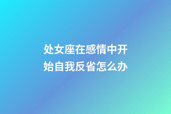 处女座在感情中开始自我反省怎么办-第1张-星座运势-玄机派