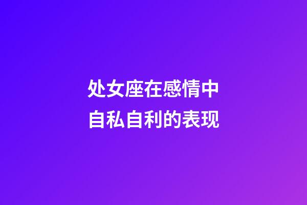 处女座在感情中自私自利的表现-第1张-星座运势-玄机派