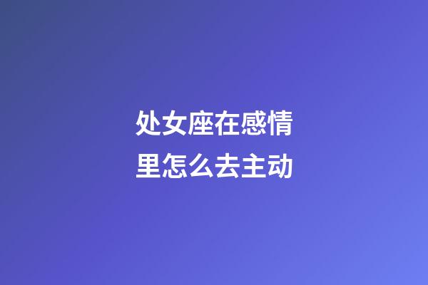处女座在感情里怎么去主动-第1张-星座运势-玄机派