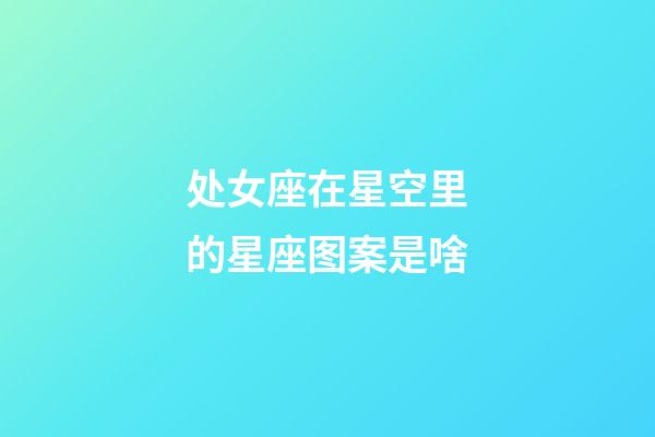 处女座在星空里的星座图案是啥-第1张-星座运势-玄机派