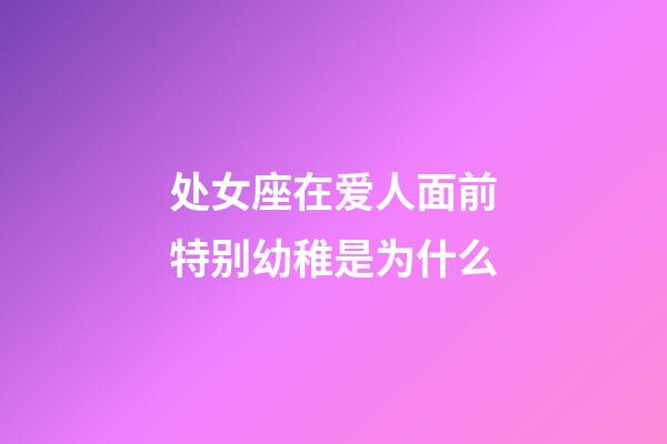 处女座在爱人面前特别幼稚是为什么-第1张-星座运势-玄机派