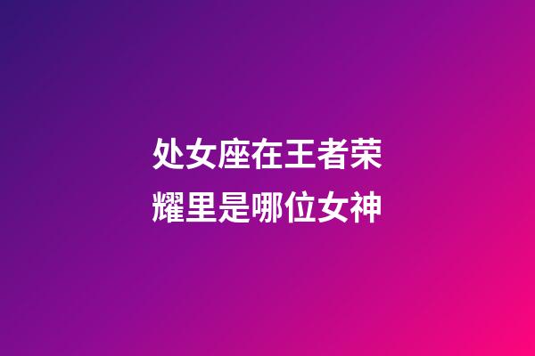 处女座在王者荣耀里是哪位女神-第1张-星座运势-玄机派