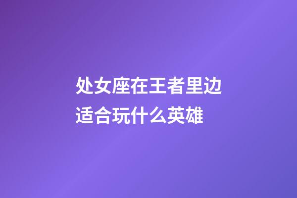 处女座在王者里边适合玩什么英雄-第1张-星座运势-玄机派