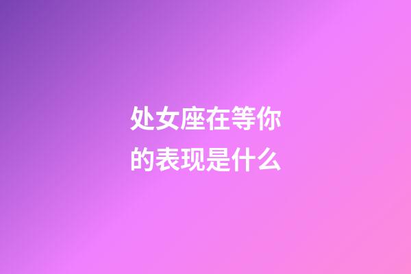 处女座在等你的表现是什么-第1张-星座运势-玄机派