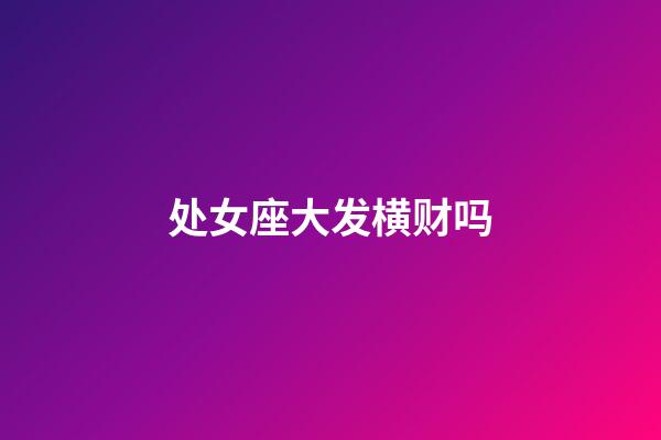 处女座大发横财吗-第1张-星座运势-玄机派