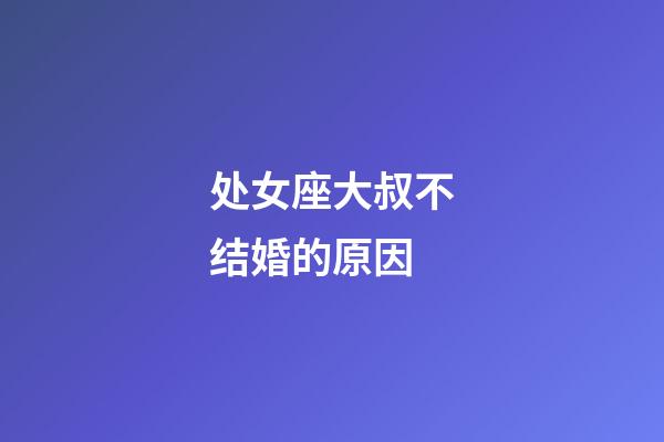 处女座大叔不结婚的原因-第1张-星座运势-玄机派