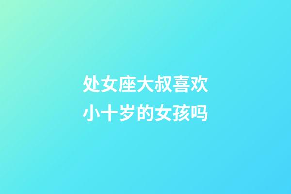 处女座大叔喜欢小十岁的女孩吗-第1张-星座运势-玄机派