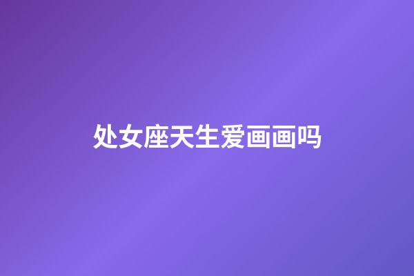 处女座天生爱画画吗-第1张-星座运势-玄机派