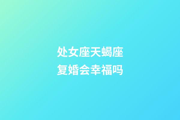 处女座天蝎座复婚会幸福吗-第1张-星座运势-玄机派