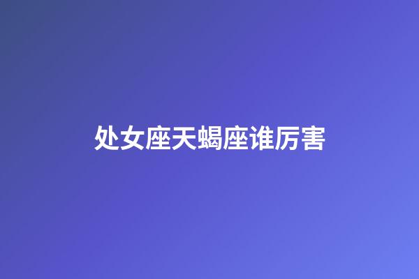 处女座天蝎座谁厉害-第1张-星座运势-玄机派