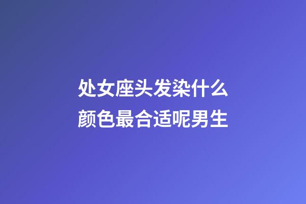 处女座头发染什么颜色最合适呢男生-第1张-星座运势-玄机派