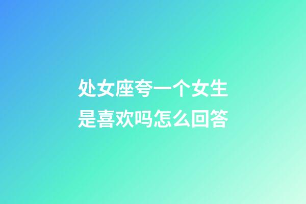 处女座夸一个女生是喜欢吗怎么回答-第1张-星座运势-玄机派