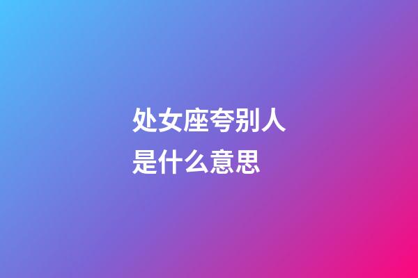 处女座夸别人是什么意思-第1张-星座运势-玄机派