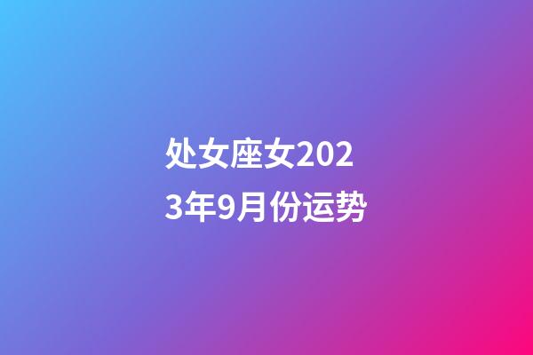 处女座女2023年9月份运势-第1张-星座运势-玄机派