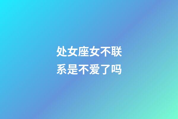 处女座女不联系是不爱了吗-第1张-星座运势-玄机派