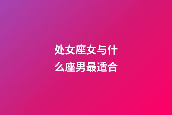 处女座女与什么座男最适合-第1张-星座运势-玄机派