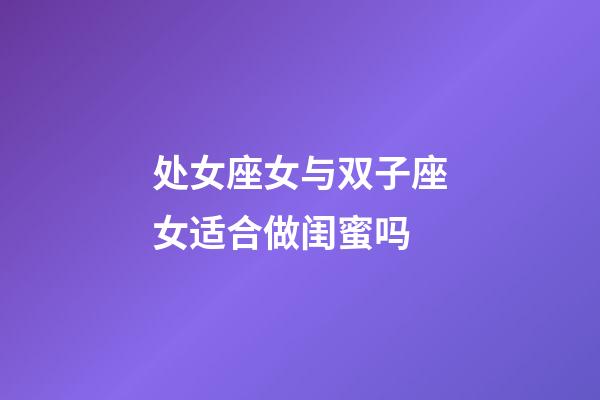 处女座女与双子座女适合做闺蜜吗-第1张-星座运势-玄机派