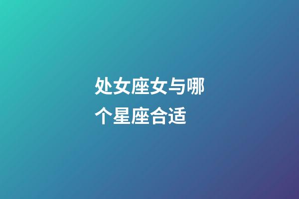 处女座女与哪个星座合适-第1张-星座运势-玄机派