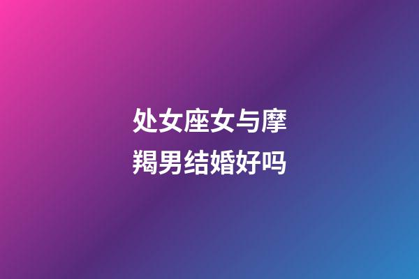 处女座女与摩羯男结婚好吗-第1张-星座运势-玄机派