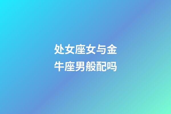 处女座女与金牛座男般配吗-第1张-星座运势-玄机派