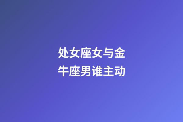 处女座女与金牛座男谁主动-第1张-星座运势-玄机派