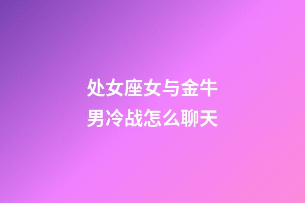 处女座女与金牛男冷战怎么聊天-第1张-星座运势-玄机派