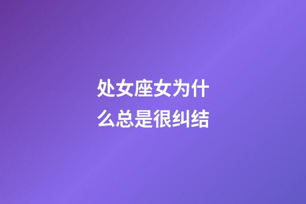 处女座女为什么总是很纠结-第1张-星座运势-玄机派