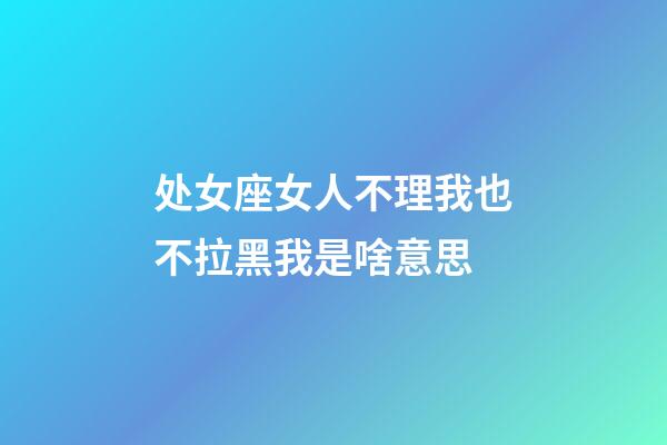 处女座女人不理我也不拉黑我是啥意思-第1张-星座运势-玄机派