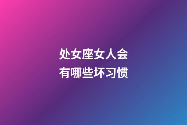 处女座女人会有哪些坏习惯-第1张-星座运势-玄机派