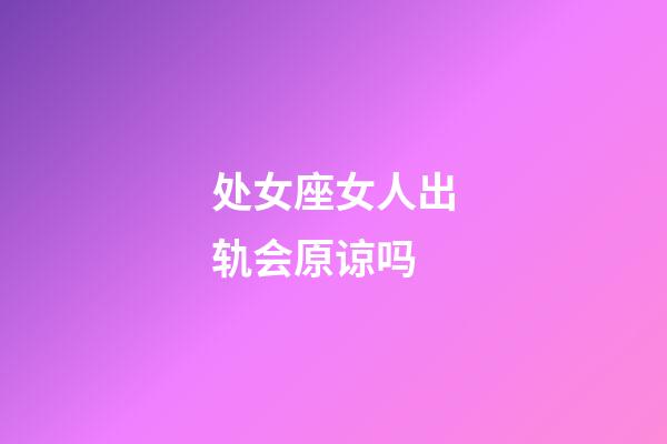 处女座女人出轨会原谅吗-第1张-星座运势-玄机派