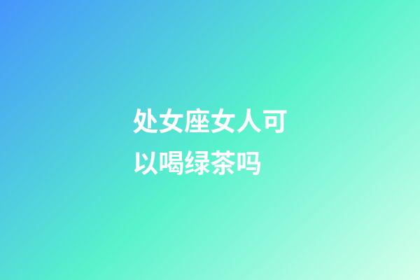 处女座女人可以喝绿茶吗-第1张-星座运势-玄机派