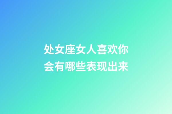 处女座女人喜欢你会有哪些表现出来-第1张-星座运势-玄机派