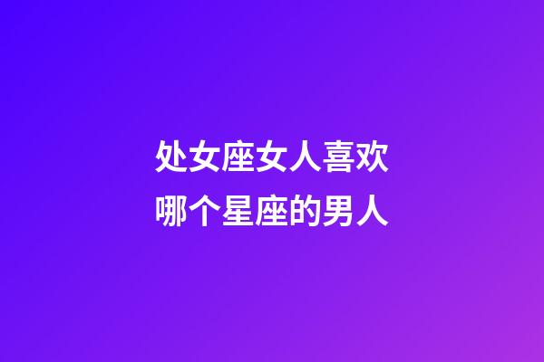 处女座女人喜欢哪个星座的男人-第1张-星座运势-玄机派