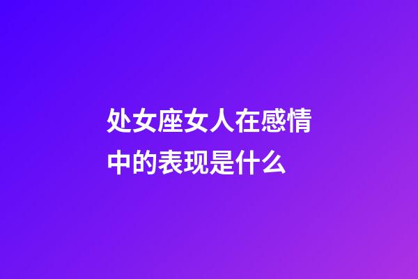 处女座女人在感情中的表现是什么-第1张-星座运势-玄机派