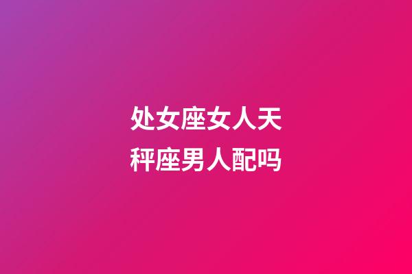 处女座女人天秤座男人配吗-第1张-星座运势-玄机派