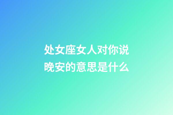 处女座女人对你说晚安的意思是什么-第1张-星座运势-玄机派