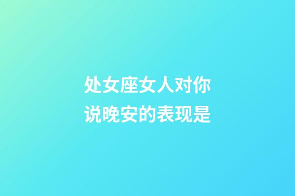 处女座女人对你说晚安的表现是-第1张-星座运势-玄机派