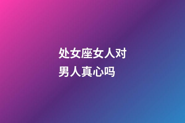 处女座女人对男人真心吗-第1张-星座运势-玄机派