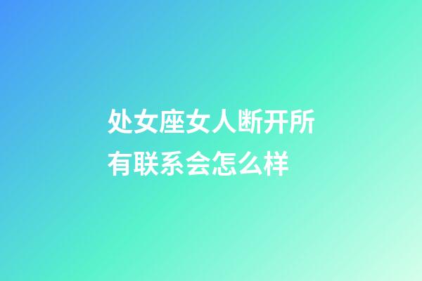 处女座女人断开所有联系会怎么样-第1张-星座运势-玄机派