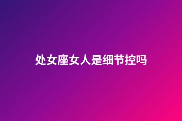 处女座女人是细节控吗-第1张-星座运势-玄机派