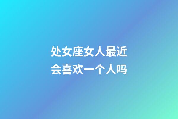 处女座女人最近会喜欢一个人吗-第1张-星座运势-玄机派