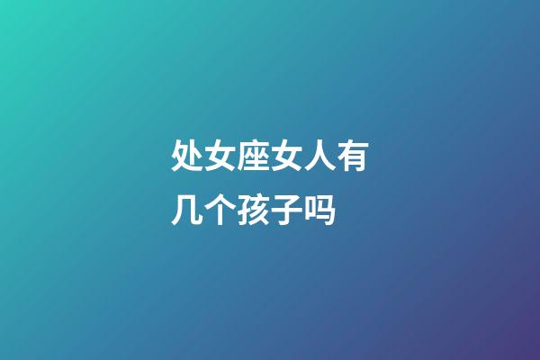 处女座女人有几个孩子吗-第1张-星座运势-玄机派