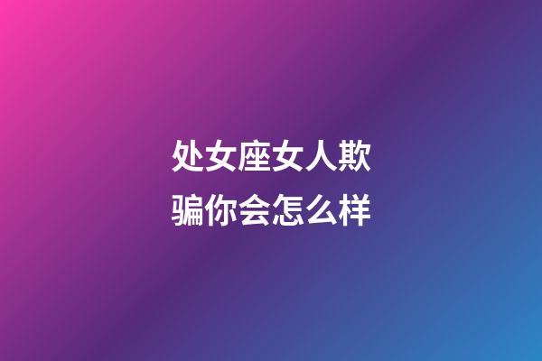 处女座女人欺骗你会怎么样-第1张-星座运势-玄机派