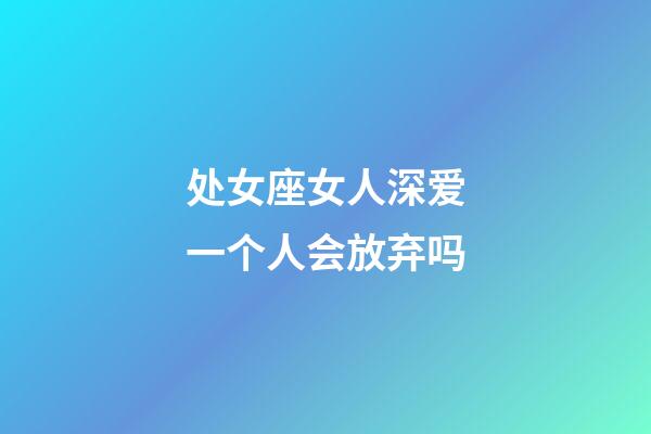 处女座女人深爱一个人会放弃吗-第1张-星座运势-玄机派